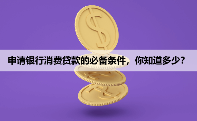 申请银行消费贷款的必备条件，你知道多少？