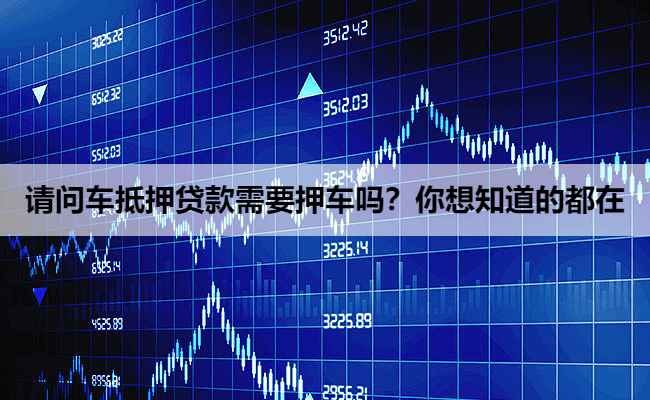 请问车抵押贷款需要押车吗？你想知道的都在