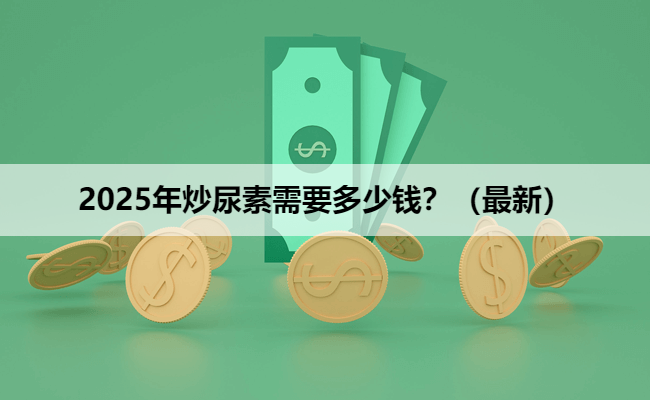 2025年炒尿素需要多少钱？（最新）