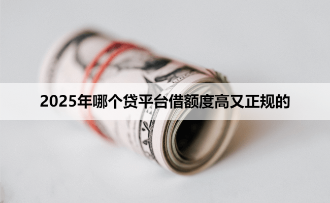 2025年哪个贷平台借额度高又正规的