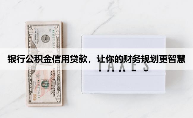 银行公积金信用贷款，让你的财务规划更智慧