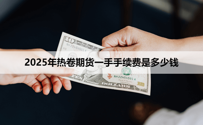 2025年热卷期货一手手续费是多少钱