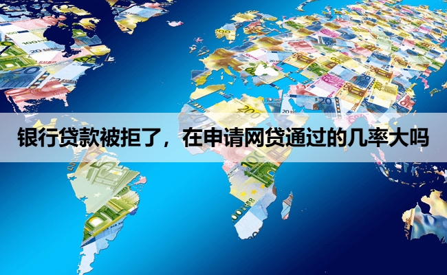 银行贷款被拒了，在申请网贷通过的几率大吗