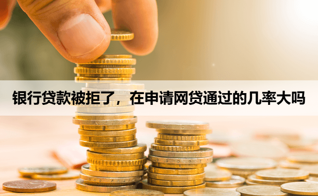 银行贷款被拒了，在申请网贷通过的几率大吗