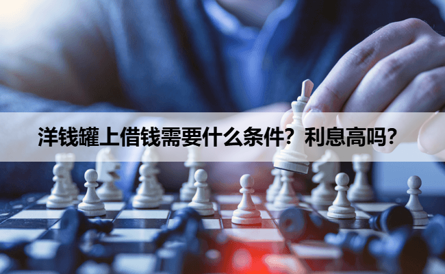 洋钱罐上借钱需要什么条件？利息高吗？