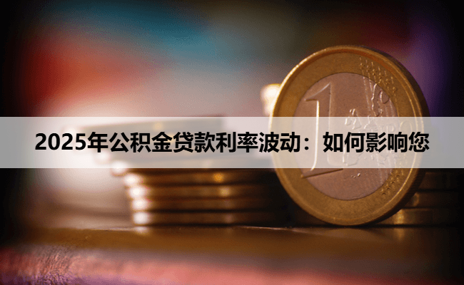 2025年公积金贷款利率波动：如何影响您