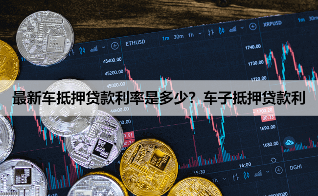 最新车抵押贷款利率是多少？车子抵押贷款利