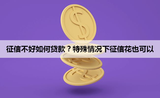 征信不好如何贷款？特殊情况下征信花也可以