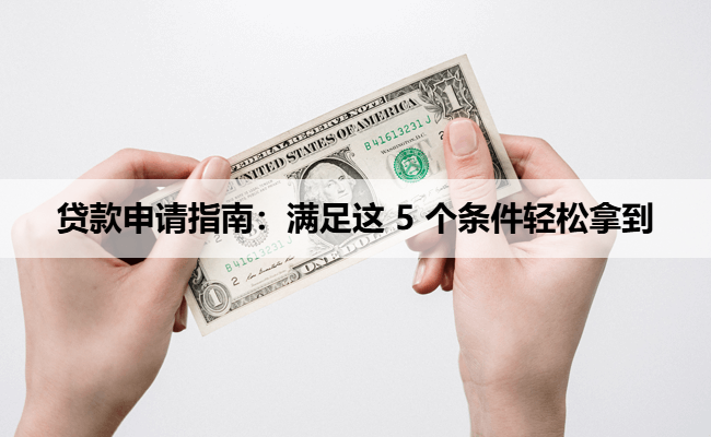贷款申请指南：满足这 5 个条件轻松拿到