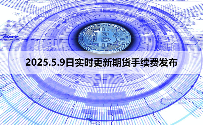 2025.5.9日实时更新期货手续费发布