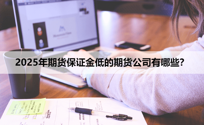 2025年期货保证金低的期货公司有哪些?