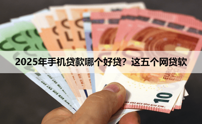 2025年手机贷款哪个好贷？这五个网贷软