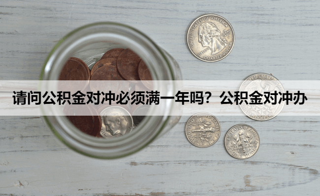 请问公积金对冲必须满一年吗？公积金对冲办