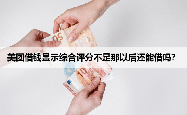 美团借钱显示综合评分不足那以后还能借吗？