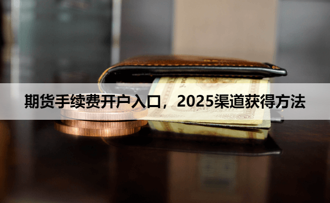 期货手续费开户入口，2025渠道获得方法