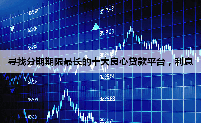 寻找分期期限最长的十大良心贷款平台，利息