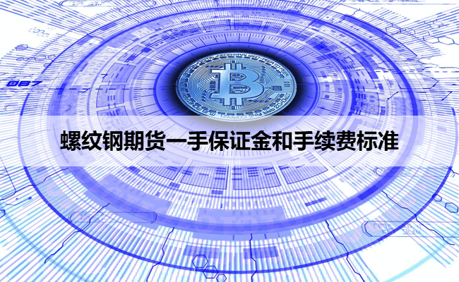 螺纹钢期货一手保证金和手续费标准