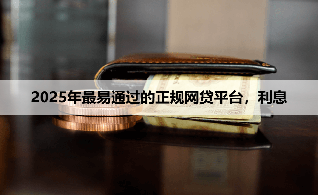 2025年最易通过的正规网贷平台，利息