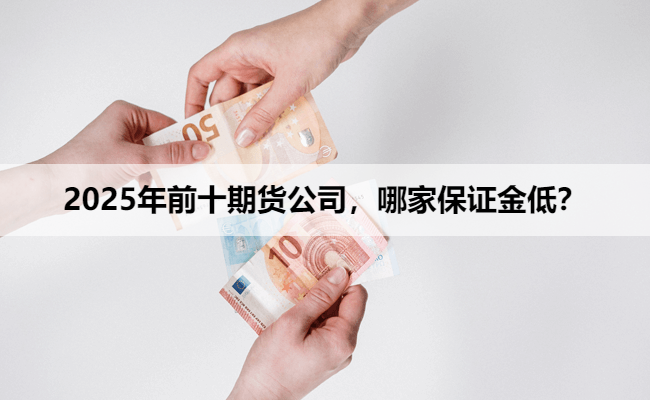 2025年前十期货公司，哪家保证金低？