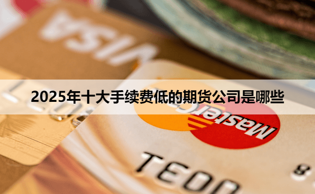 2025年十大手续费低的期货公司是哪些
