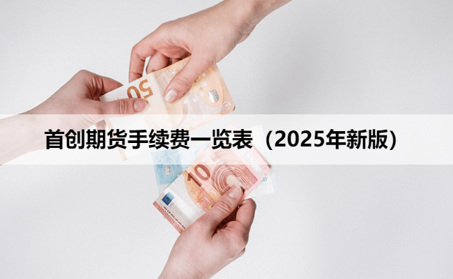 首创期货手续费一览表（2025年新版）