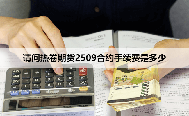 请问热卷期货2509合约手续费是多少