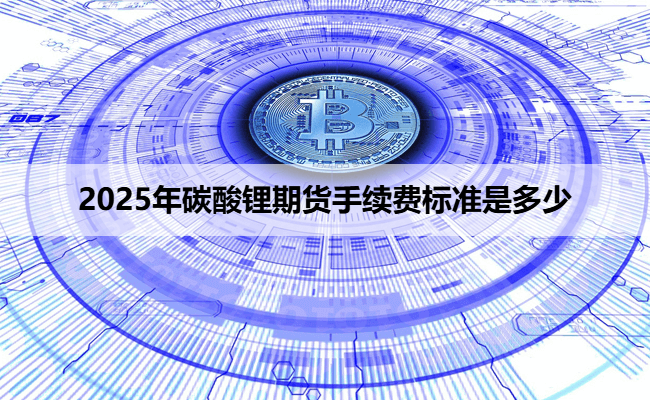 2025年碳酸锂期货手续费标准是多少