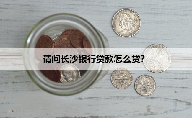 请问长沙银行贷款怎么贷？