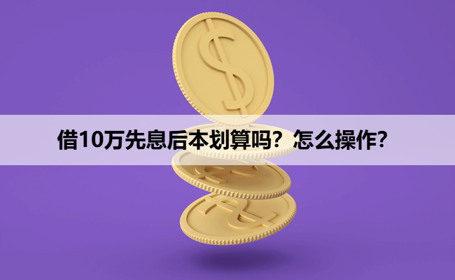 借10万先息后本划算吗？怎么操作？