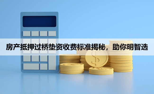 房产抵押过桥垫资收费标准揭秘，助你明智选