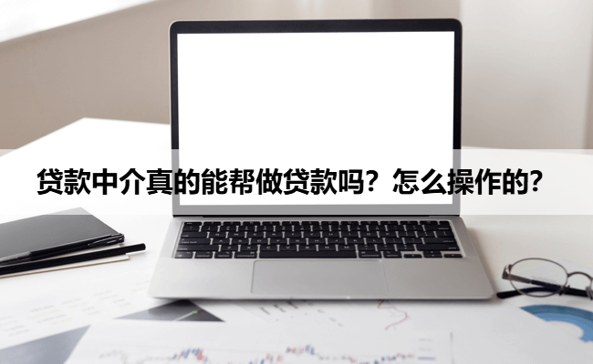 贷款中介真的能帮做贷款吗？怎么操作的？