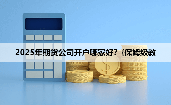 2025年期货公司开户哪家好？{保姆级教