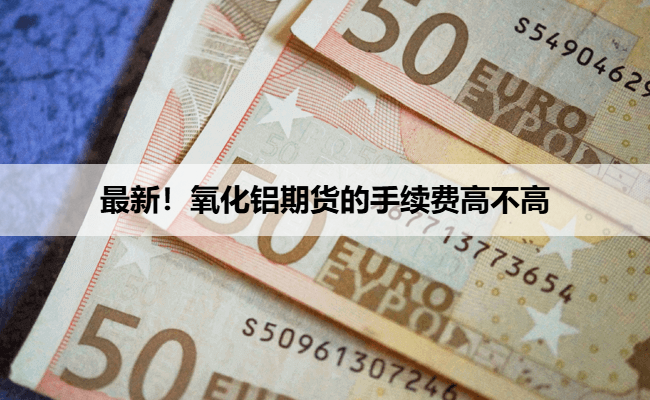 最新!氧化铝期货的手续费高不高