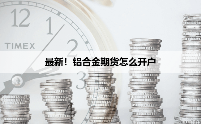 最新!铝合金期货怎么开户