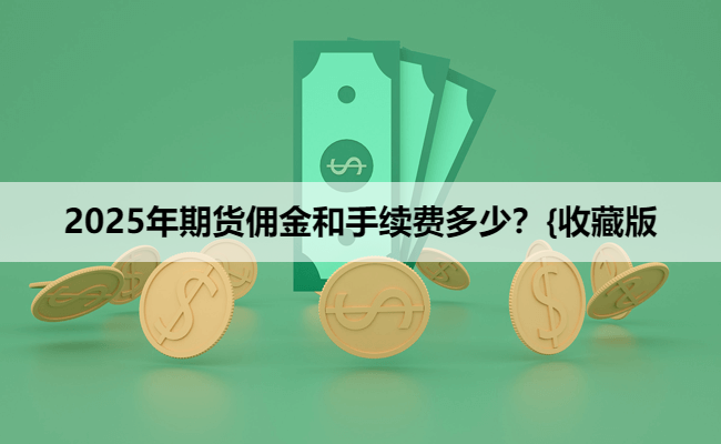 2025年期货佣金和手续费多少？{收藏版