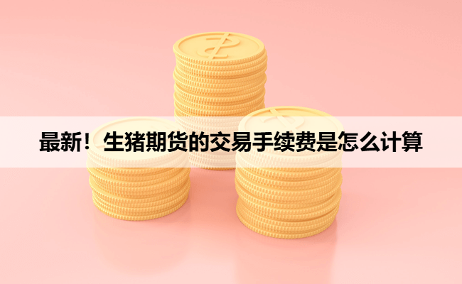 最新！生猪期货的交易手续费是怎么计算