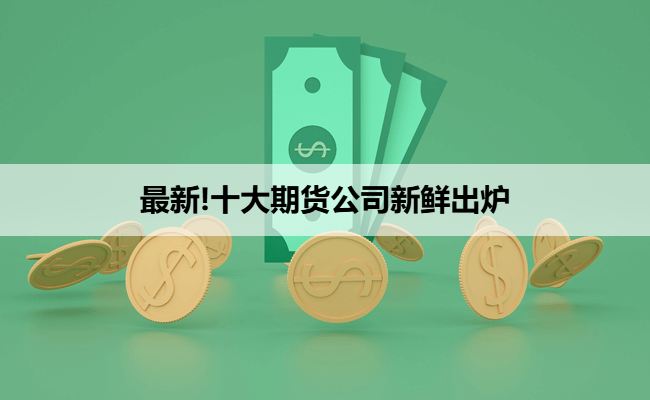 最新!十大期货公司新鲜出炉