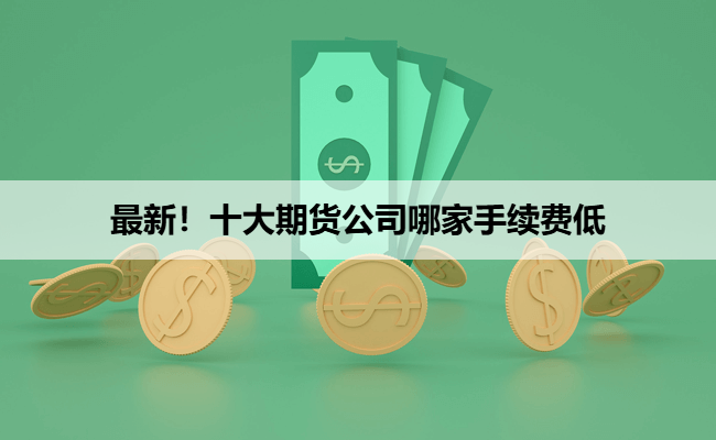 最新!十大期货公司哪家手续费低