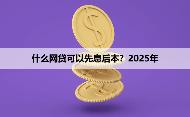 什么网贷可以先息后本？2025年