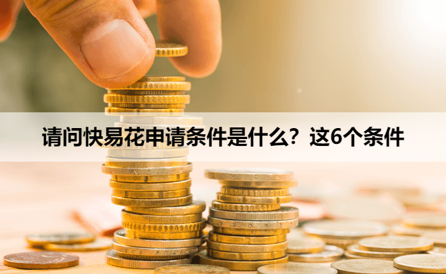 请问快易花申请条件是什么？这6个条件