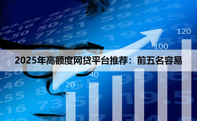 2025年高额度网贷平台推荐：前五名容易
