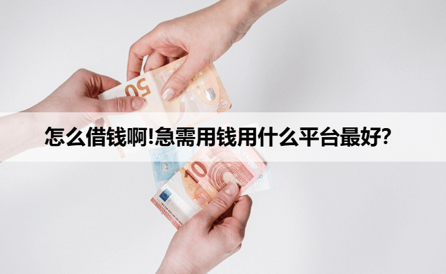 怎么借钱啊!急需用钱用什么平台最好？