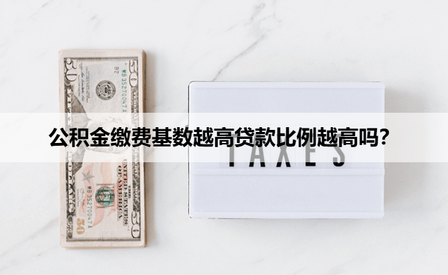 公积金缴费基数越高贷款比例越高吗？