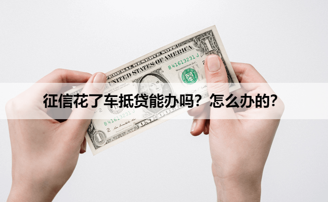 征信花了车抵贷能办吗？怎么办的？