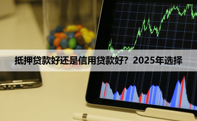 抵押贷款好还是信用贷款好？2025年选择
