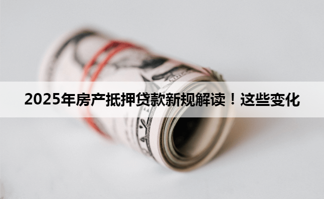 2025年房产抵押贷款新规解读!这些变化
