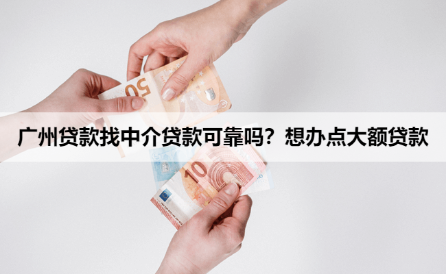 广州贷款找中介贷款可靠吗？想办点大额贷款