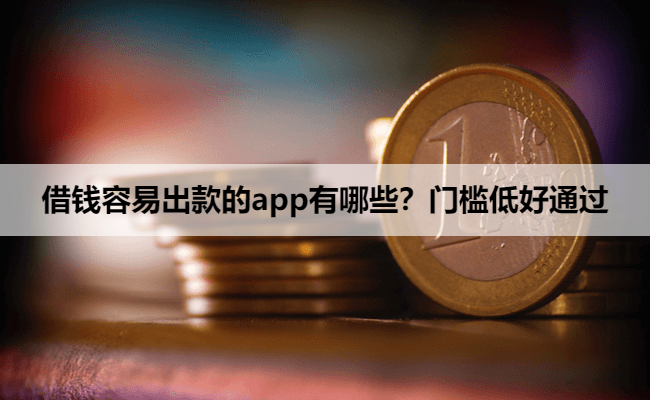 借钱容易出款的app有哪些？门槛低好通过