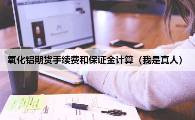 氧化铝期货手续费和保证金计算（我是真人）