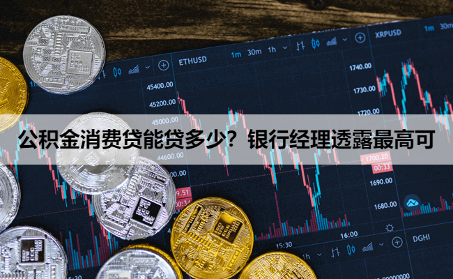 公积金消费贷能贷多少？银行经理透露最高可